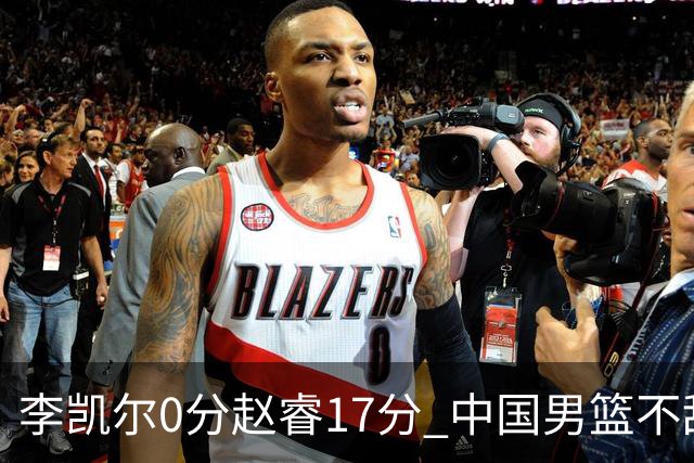 李凯尔0分赵睿17分 中国男篮不敌塞尔维亚